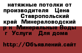 натяжные потолки от производителя › Цена ­ 299 - Ставропольский край, Минераловодский р-н, Минеральные Воды г. Услуги » Для дома   